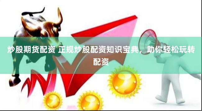 炒股期貨配資 正規炒股配資知識寶典，助你輕松玩轉配資